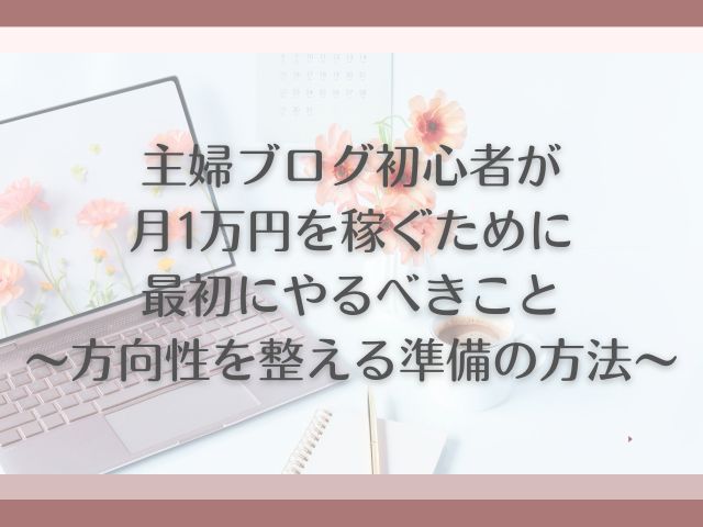 主婦がブログ初心者が月1万円を稼ぐために最初にやるべきこと～方向性を整える準備の方法～